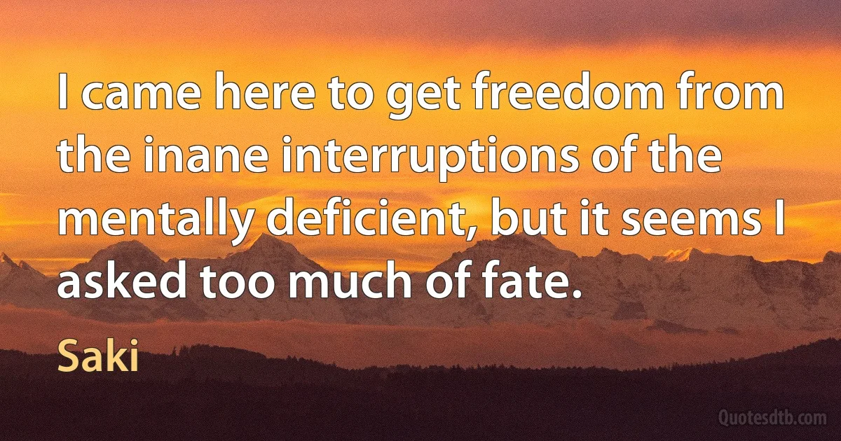 I came here to get freedom from the inane interruptions of the mentally deficient, but it seems I asked too much of fate. (Saki)