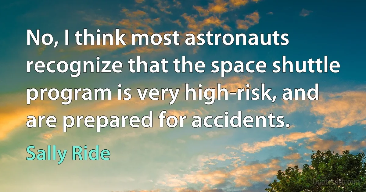 No, I think most astronauts recognize that the space shuttle program is very high-risk, and are prepared for accidents. (Sally Ride)