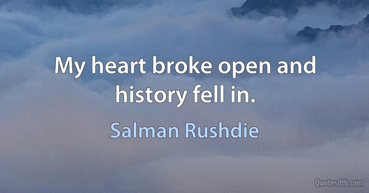 My heart broke open and history fell in. (Salman Rushdie)