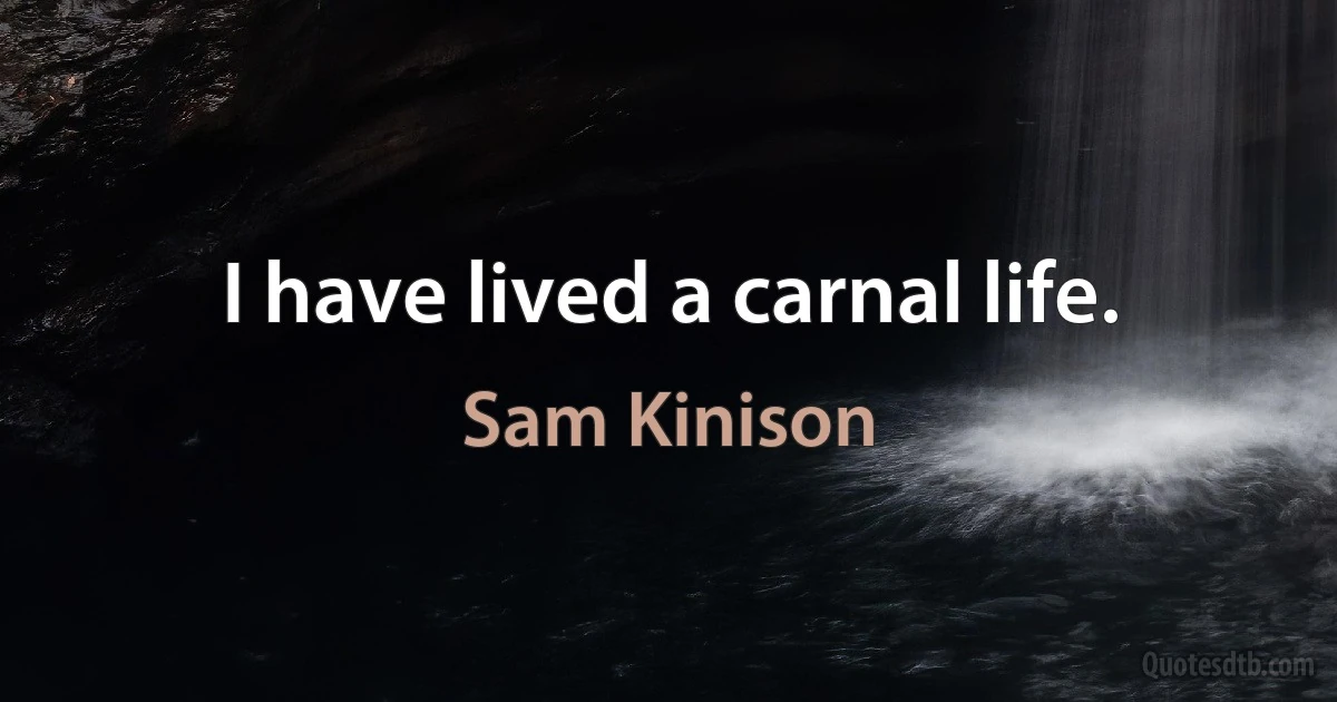 I have lived a carnal life. (Sam Kinison)