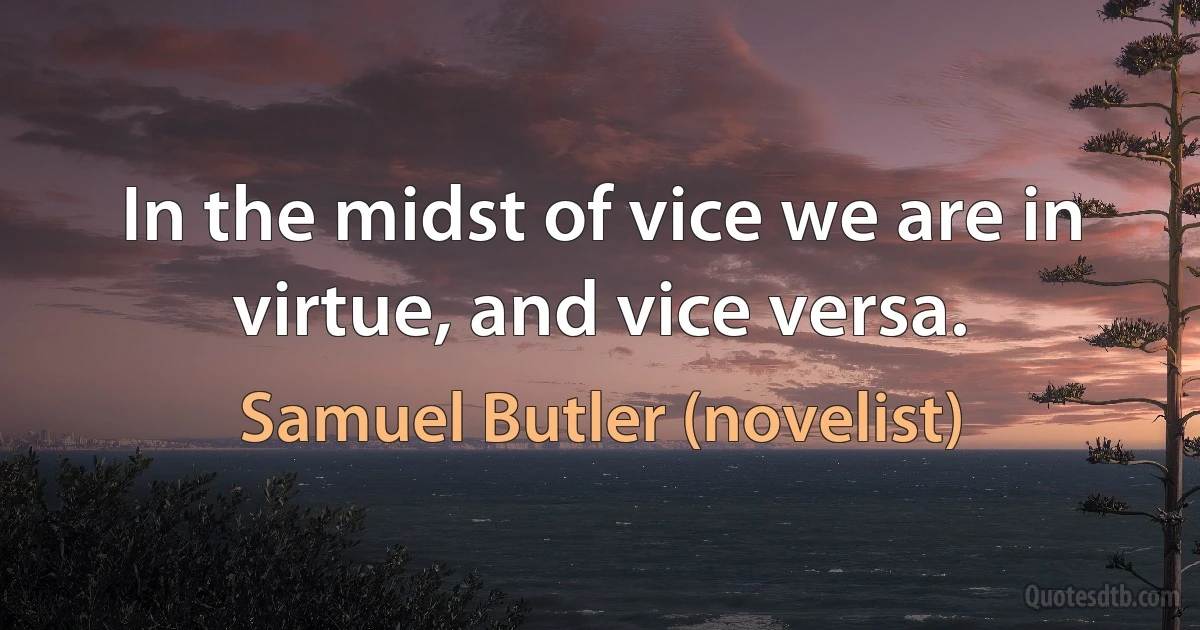 In the midst of vice we are in virtue, and vice versa. (Samuel Butler (novelist))