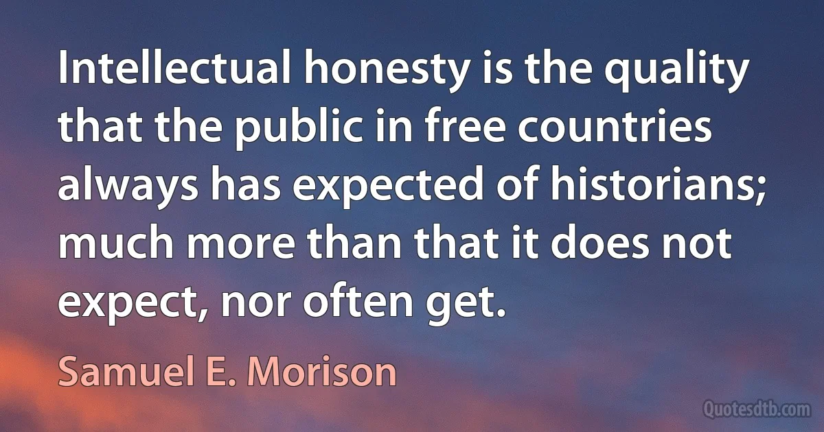 Intellectual honesty is the quality that the public in free countries always has expected of historians; much more than that it does not expect, nor often get. (Samuel E. Morison)