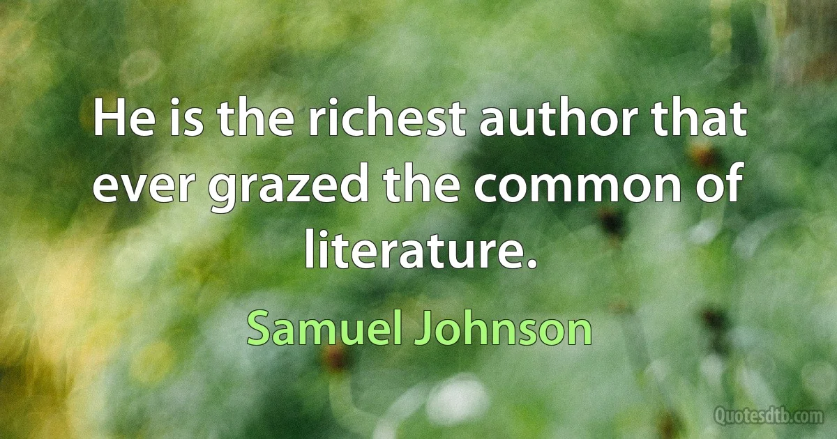 He is the richest author that ever grazed the common of literature. (Samuel Johnson)