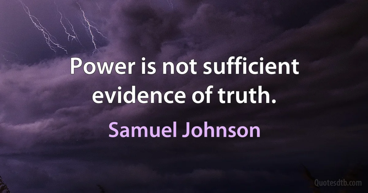 Power is not sufficient evidence of truth. (Samuel Johnson)