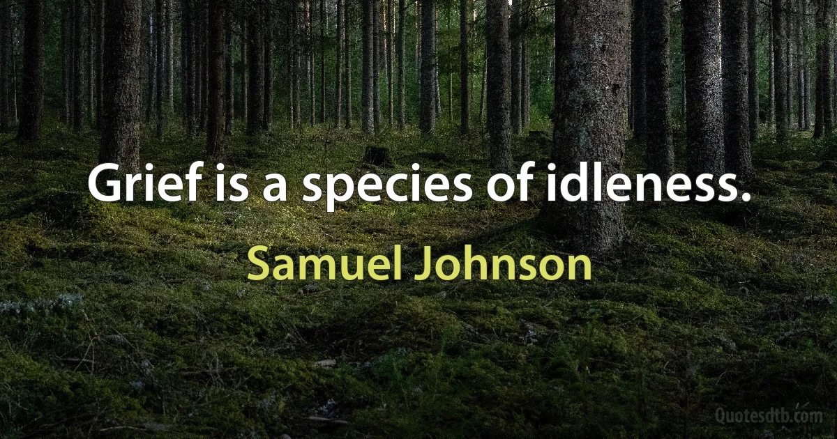 Grief is a species of idleness. (Samuel Johnson)