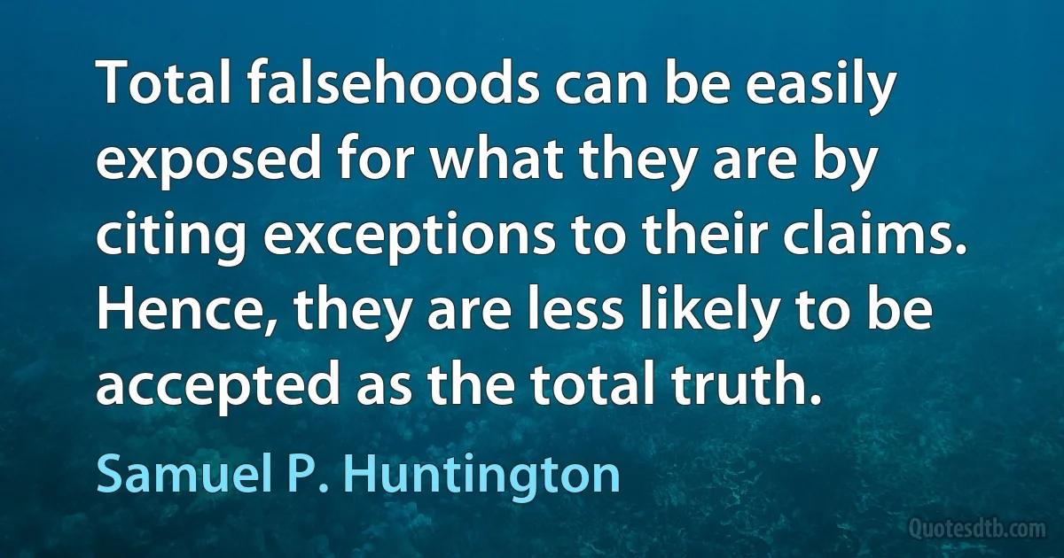 Total falsehoods can be easily exposed for what they are by citing exceptions to their claims. Hence, they are less likely to be accepted as the total truth. (Samuel P. Huntington)