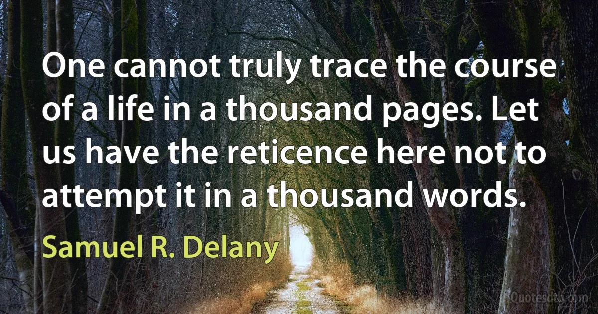 One cannot truly trace the course of a life in a thousand pages. Let us have the reticence here not to attempt it in a thousand words. (Samuel R. Delany)