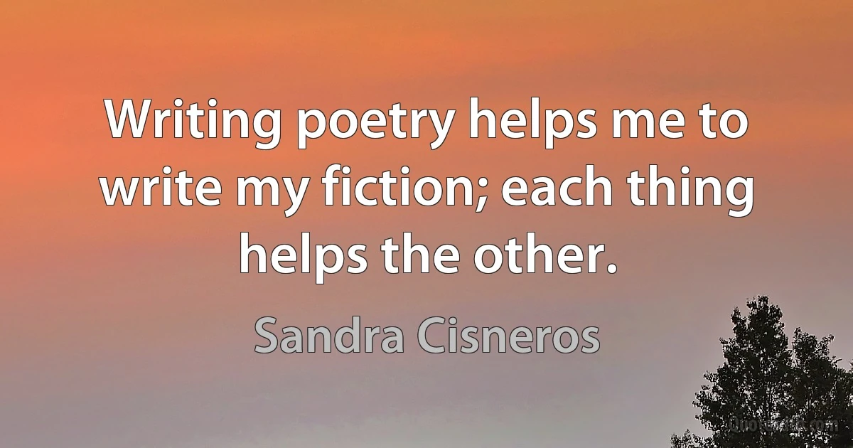 Writing poetry helps me to write my fiction; each thing helps the other. (Sandra Cisneros)