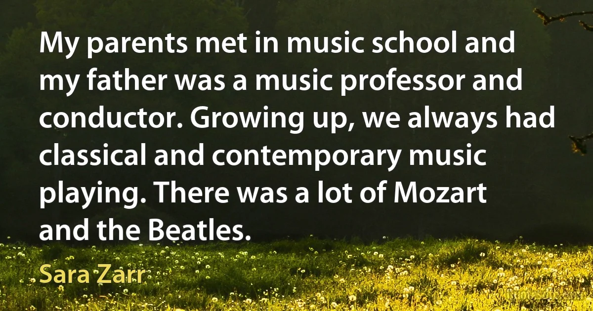 My parents met in music school and my father was a music professor and conductor. Growing up, we always had classical and contemporary music playing. There was a lot of Mozart and the Beatles. (Sara Zarr)