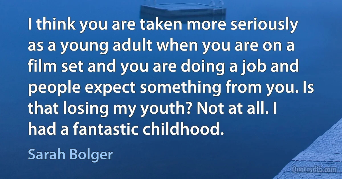 I think you are taken more seriously as a young adult when you are on a film set and you are doing a job and people expect something from you. Is that losing my youth? Not at all. I had a fantastic childhood. (Sarah Bolger)