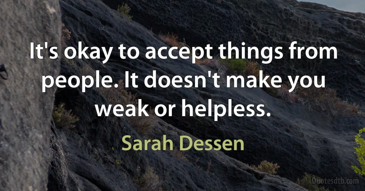 It's okay to accept things from people. It doesn't make you weak or helpless. (Sarah Dessen)