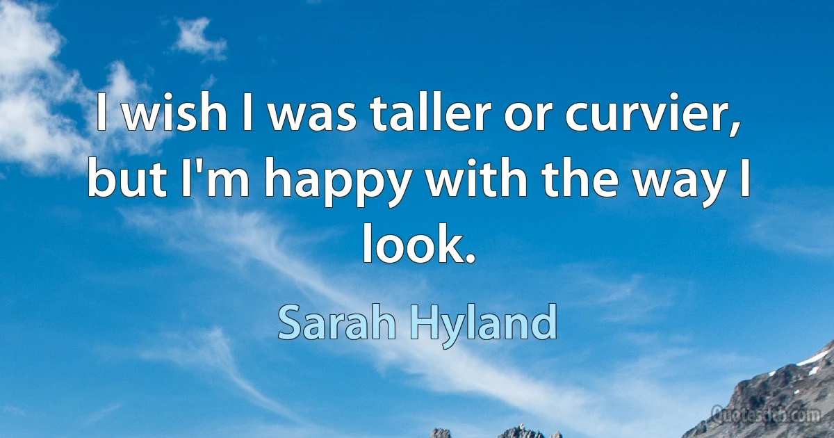 I wish I was taller or curvier, but I'm happy with the way I look. (Sarah Hyland)