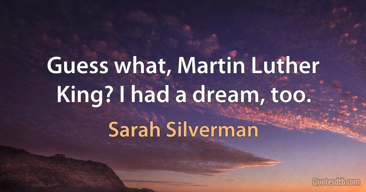 Guess what, Martin Luther King? I had a dream, too. (Sarah Silverman)