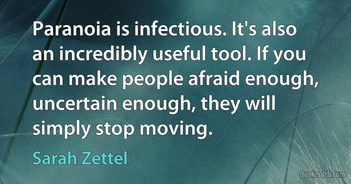 Paranoia is infectious. It's also an incredibly useful tool. If you can make people afraid enough, uncertain enough, they will simply stop moving. (Sarah Zettel)