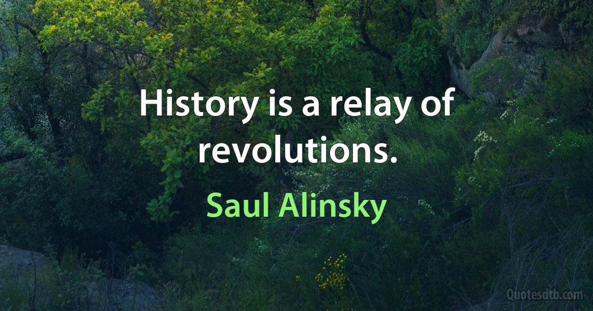 History is a relay of revolutions. (Saul Alinsky)