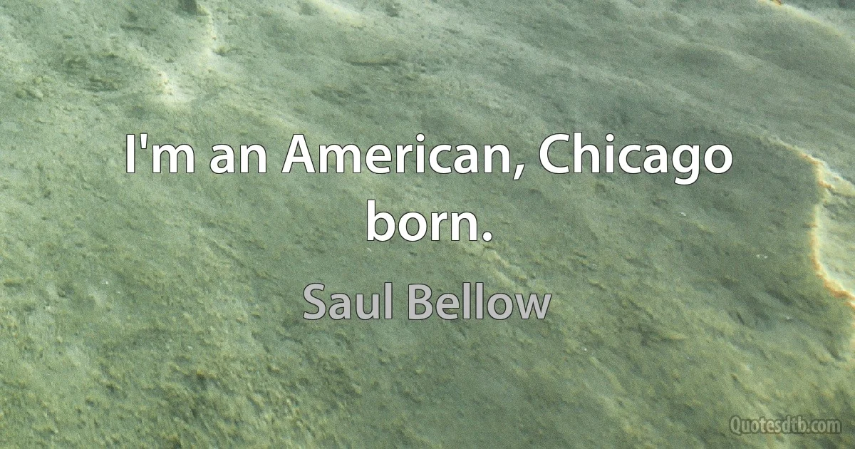 I'm an American, Chicago born. (Saul Bellow)