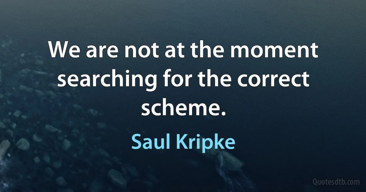 We are not at the moment searching for the correct scheme. (Saul Kripke)