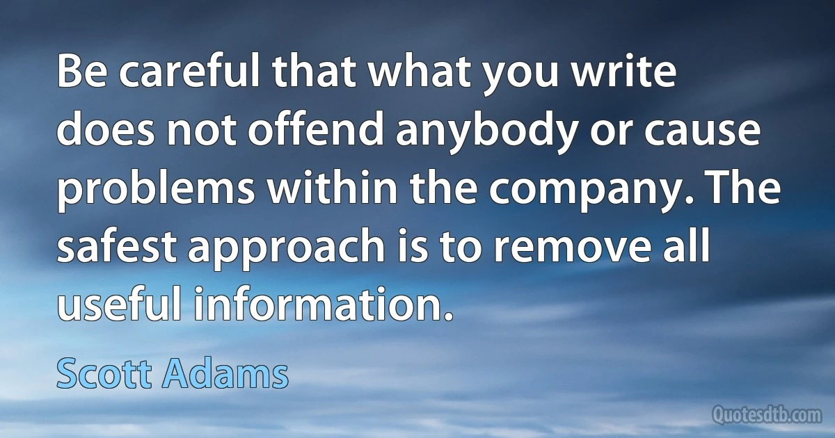 Be careful that what you write does not offend anybody or cause problems within the company. The safest approach is to remove all useful information. (Scott Adams)