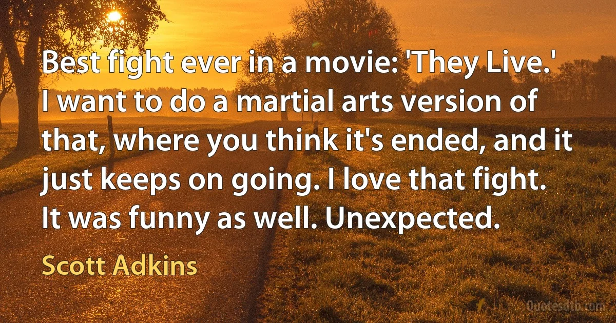 Best fight ever in a movie: 'They Live.' I want to do a martial arts version of that, where you think it's ended, and it just keeps on going. I love that fight. It was funny as well. Unexpected. (Scott Adkins)