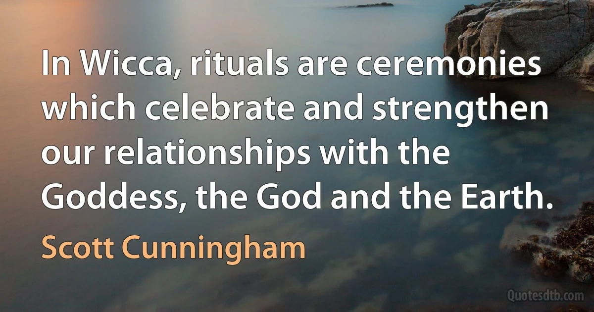 In Wicca, rituals are ceremonies which celebrate and strengthen our relationships with the Goddess, the God and the Earth. (Scott Cunningham)