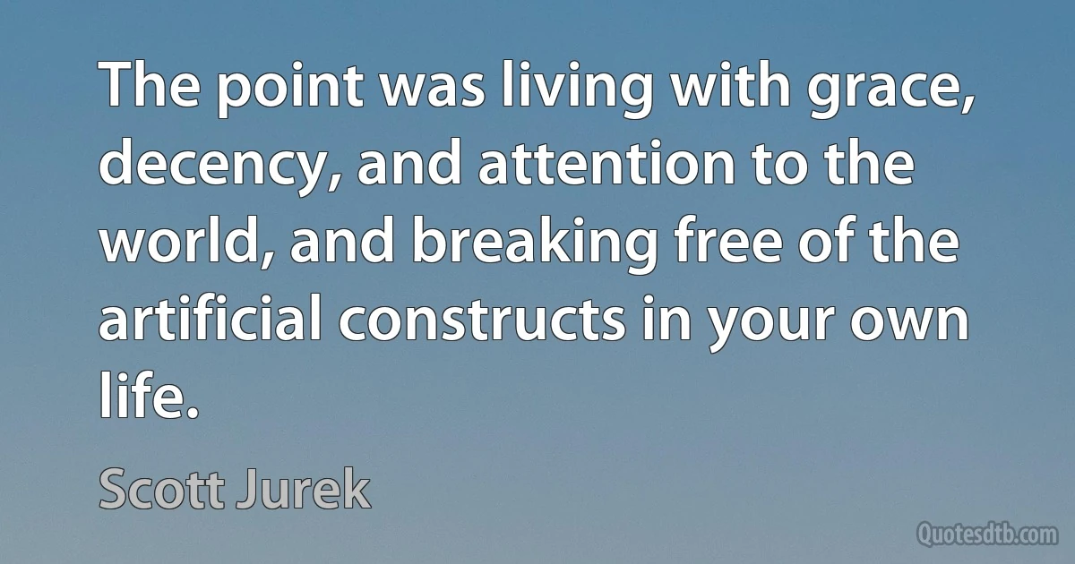 The point was living with grace, decency, and attention to the world, and breaking free of the artificial constructs in your own life. (Scott Jurek)