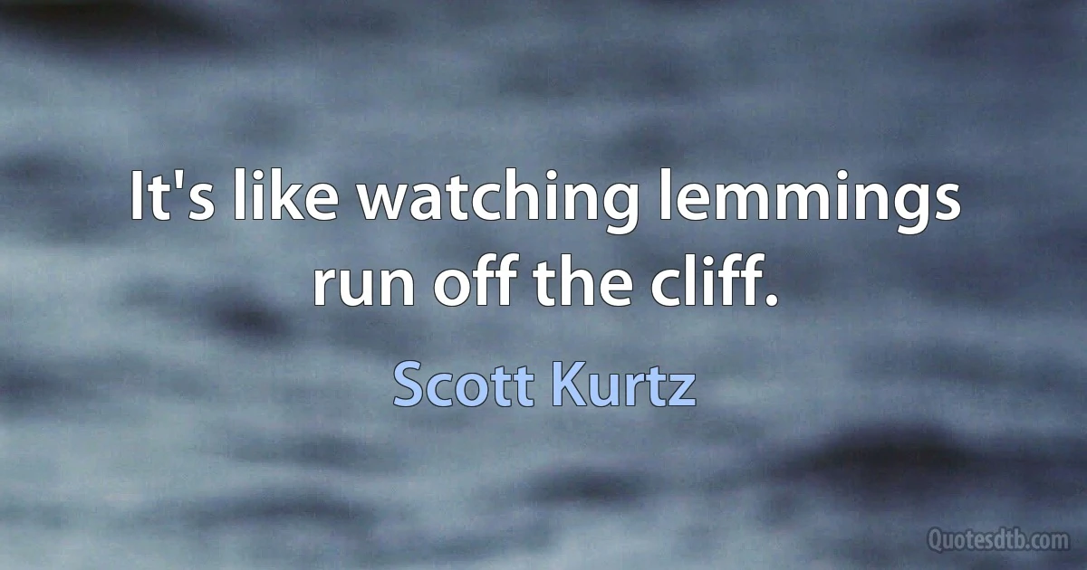 It's like watching lemmings run off the cliff. (Scott Kurtz)