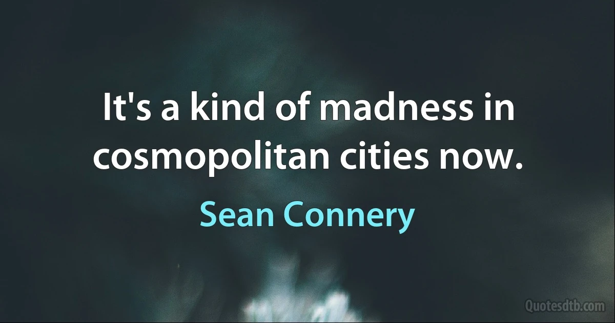 It's a kind of madness in cosmopolitan cities now. (Sean Connery)