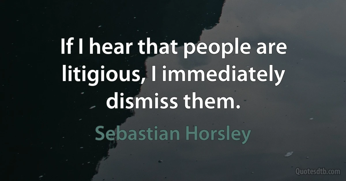 If I hear that people are litigious, I immediately dismiss them. (Sebastian Horsley)