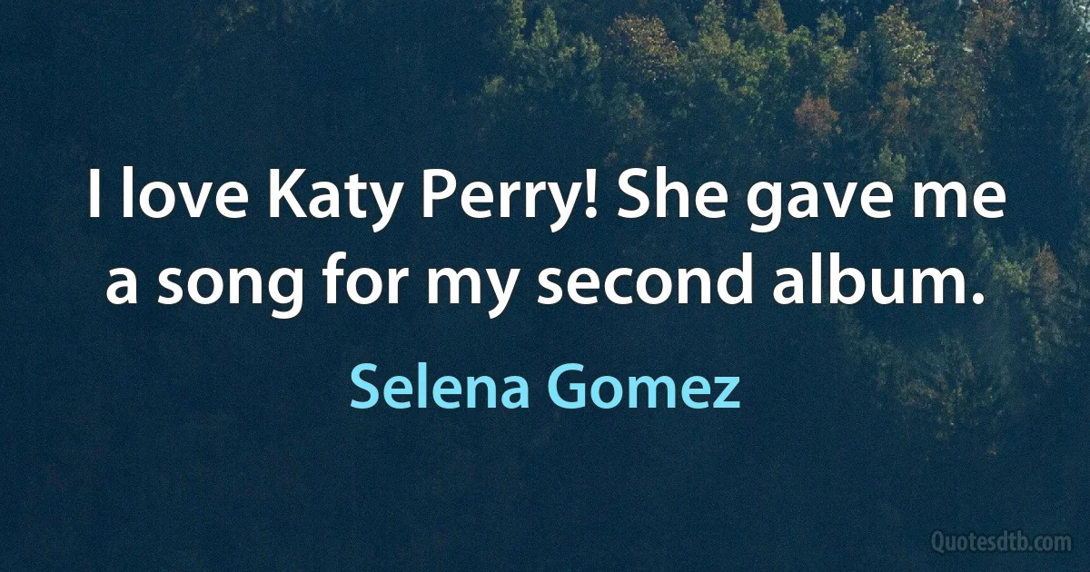 I love Katy Perry! She gave me a song for my second album. (Selena Gomez)