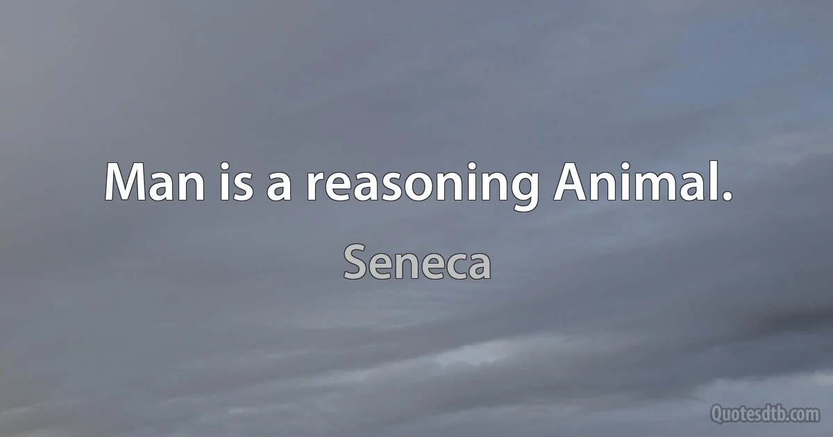 Man is a reasoning Animal. (Seneca)