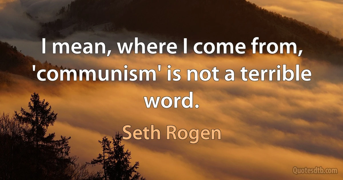 I mean, where I come from, 'communism' is not a terrible word. (Seth Rogen)