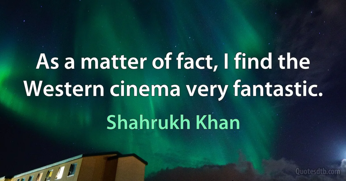 As a matter of fact, I find the Western cinema very fantastic. (Shahrukh Khan)