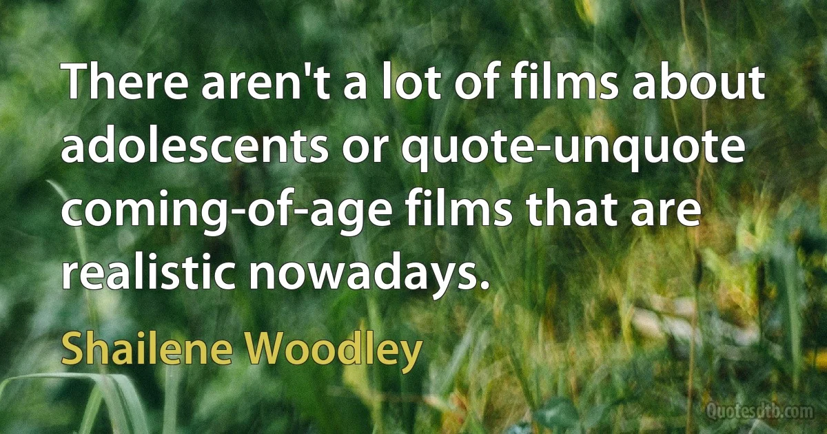 There aren't a lot of films about adolescents or quote-unquote coming-of-age films that are realistic nowadays. (Shailene Woodley)