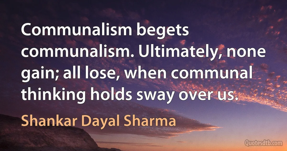 Communalism begets communalism. Ultimately, none gain; all lose, when communal thinking holds sway over us. (Shankar Dayal Sharma)