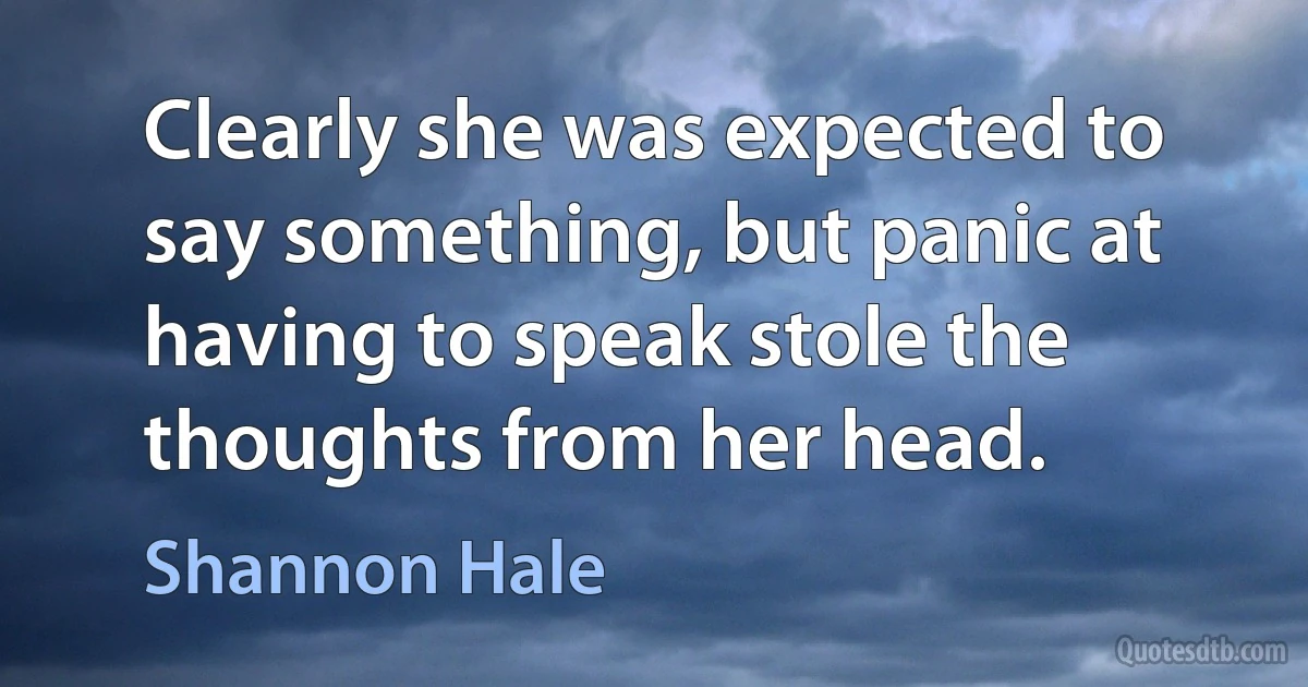 Clearly she was expected to say something, but panic at having to speak stole the thoughts from her head. (Shannon Hale)