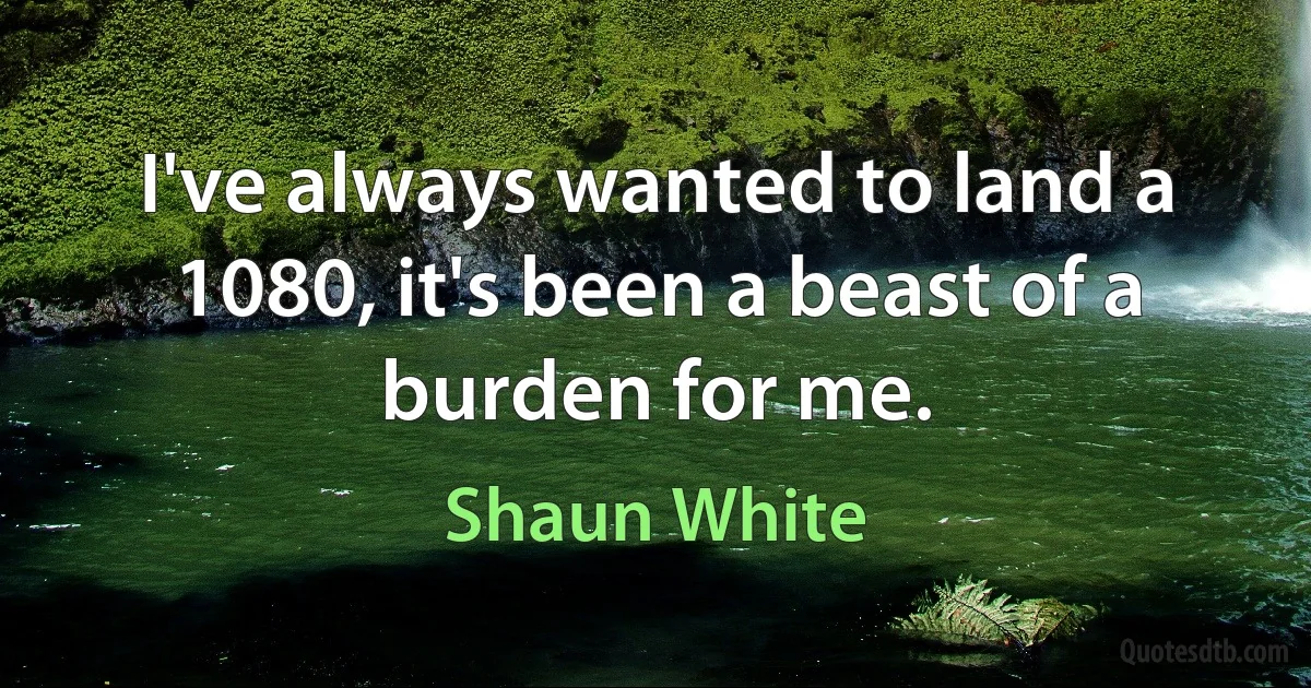 I've always wanted to land a 1080, it's been a beast of a burden for me. (Shaun White)