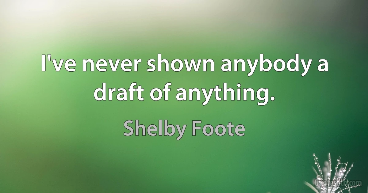 I've never shown anybody a draft of anything. (Shelby Foote)