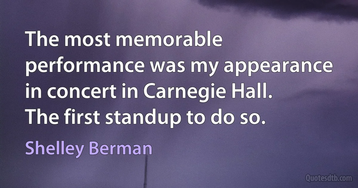 The most memorable performance was my appearance in concert in Carnegie Hall. The first standup to do so. (Shelley Berman)