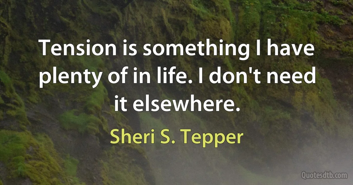 Tension is something I have plenty of in life. I don't need it elsewhere. (Sheri S. Tepper)