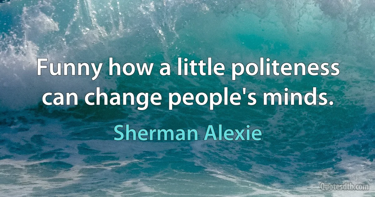 Funny how a little politeness can change people's minds. (Sherman Alexie)