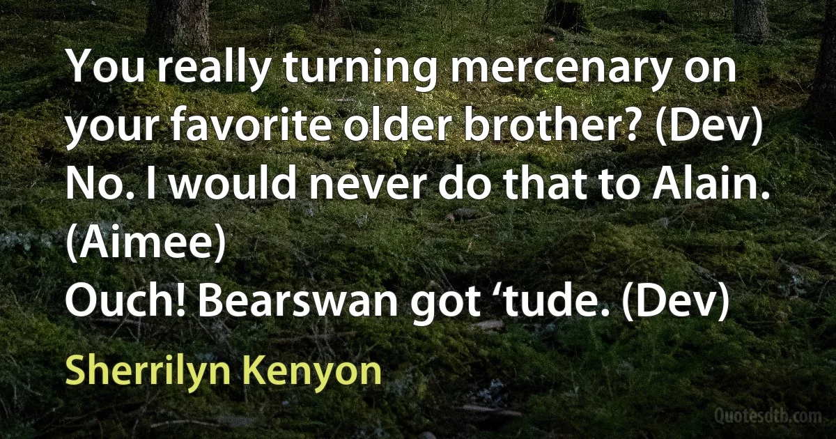 You really turning mercenary on your favorite older brother? (Dev)
No. I would never do that to Alain. (Aimee)
Ouch! Bearswan got ‘tude. (Dev) (Sherrilyn Kenyon)