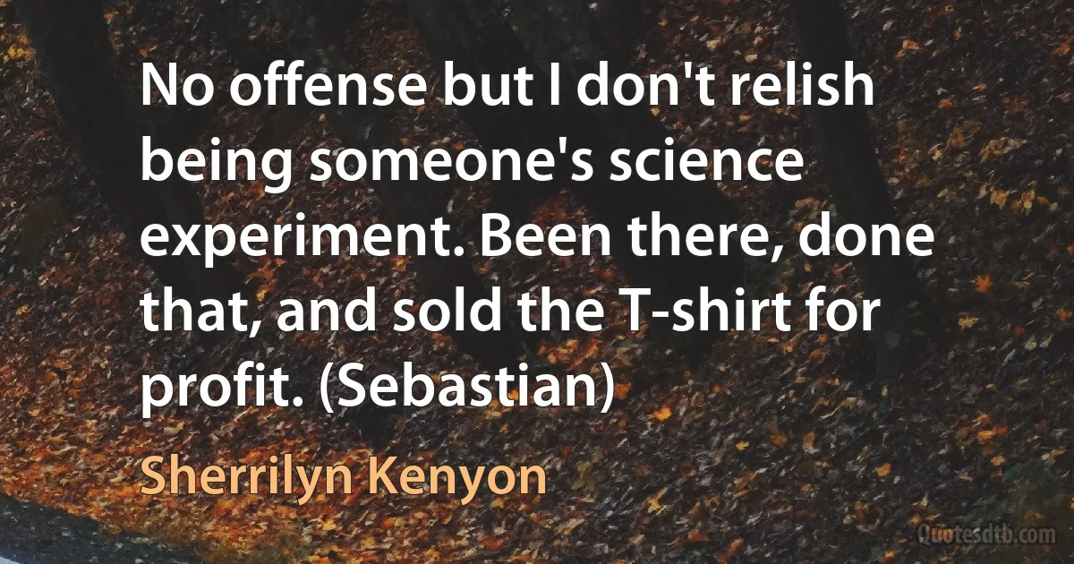 No offense but I don't relish being someone's science experiment. Been there, done that, and sold the T-shirt for profit. (Sebastian) (Sherrilyn Kenyon)