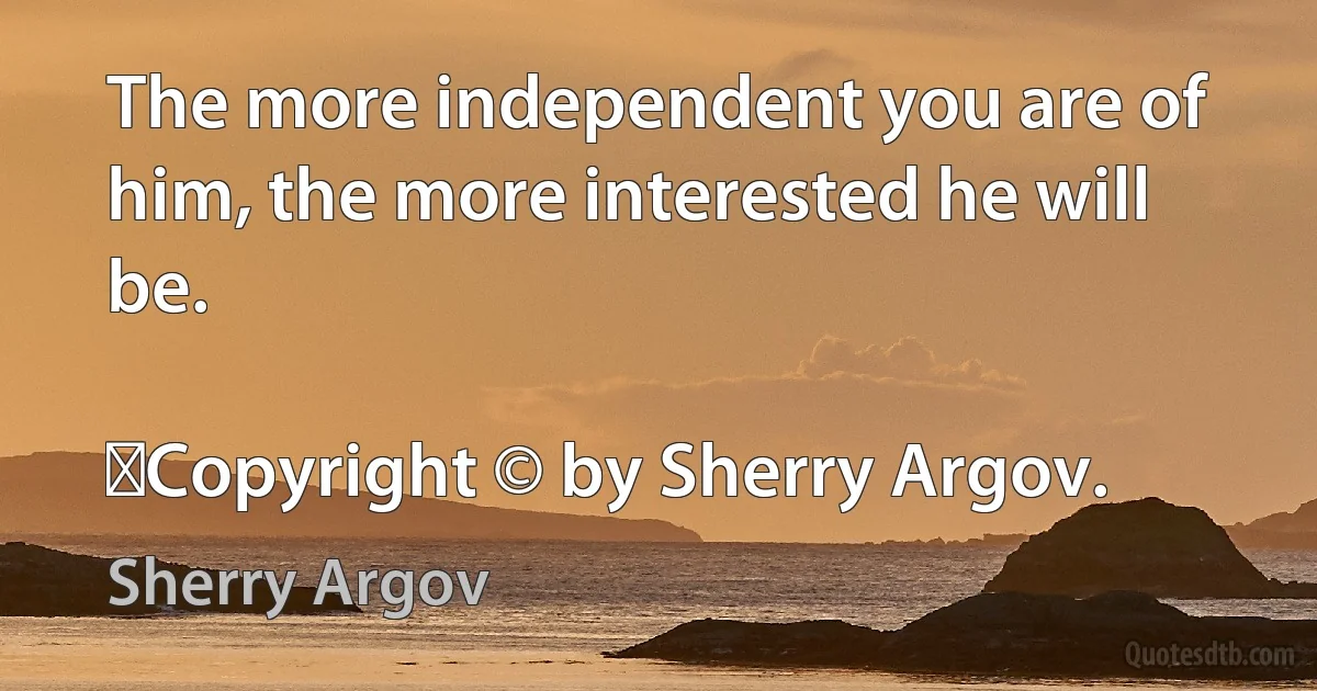 The more independent you are of him, the more interested he will be.
	
	Copyright © by Sherry Argov. (Sherry Argov)