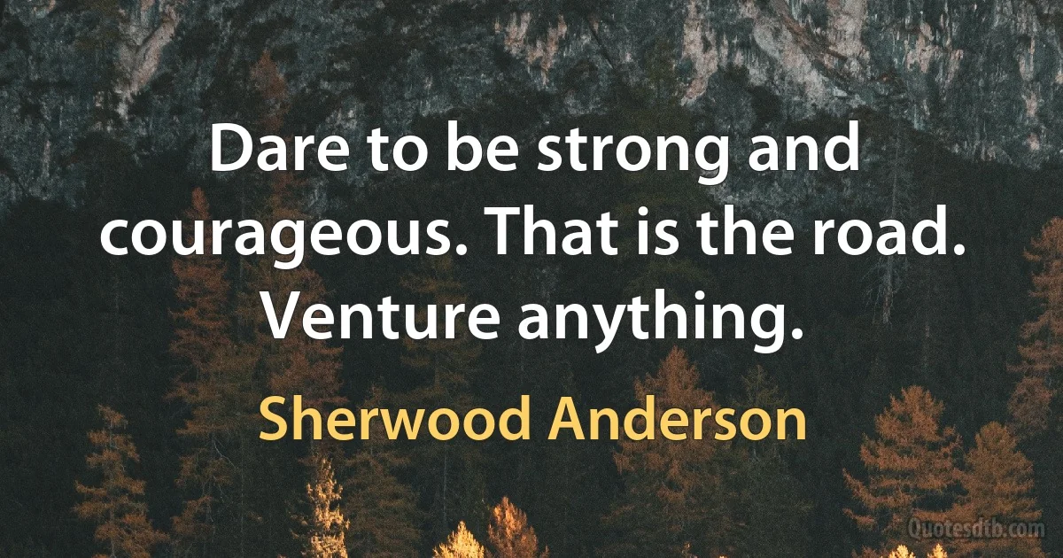 Dare to be strong and courageous. That is the road. Venture anything. (Sherwood Anderson)