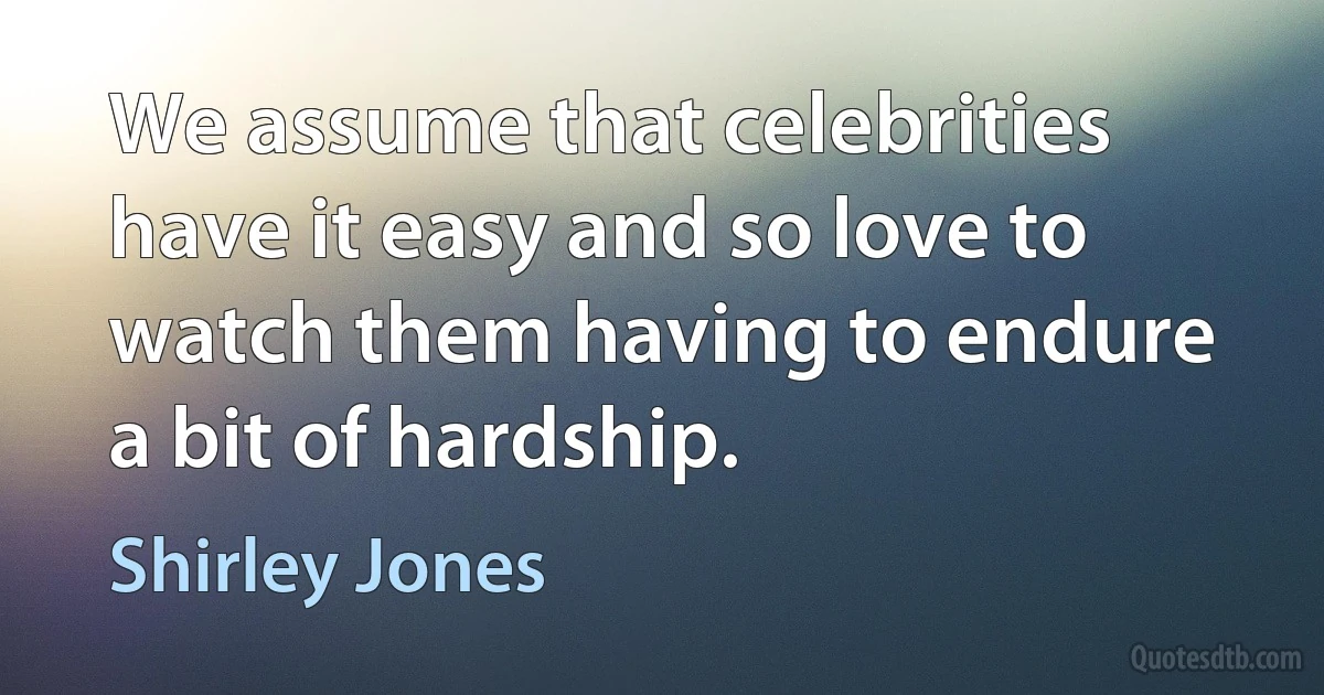 We assume that celebrities have it easy and so love to watch them having to endure a bit of hardship. (Shirley Jones)