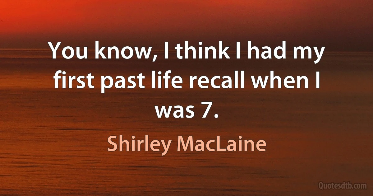 You know, I think I had my first past life recall when I was 7. (Shirley MacLaine)