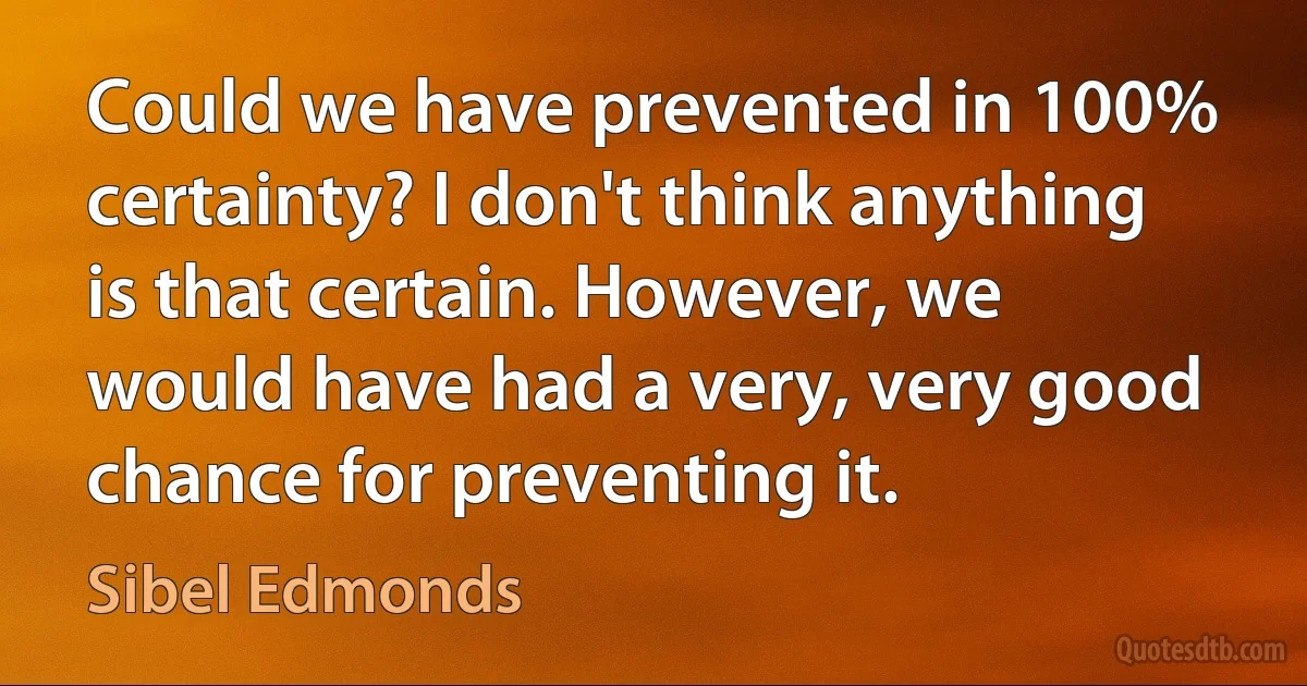 Could we have prevented in 100% certainty? I don't think anything is that certain. However, we would have had a very, very good chance for preventing it. (Sibel Edmonds)