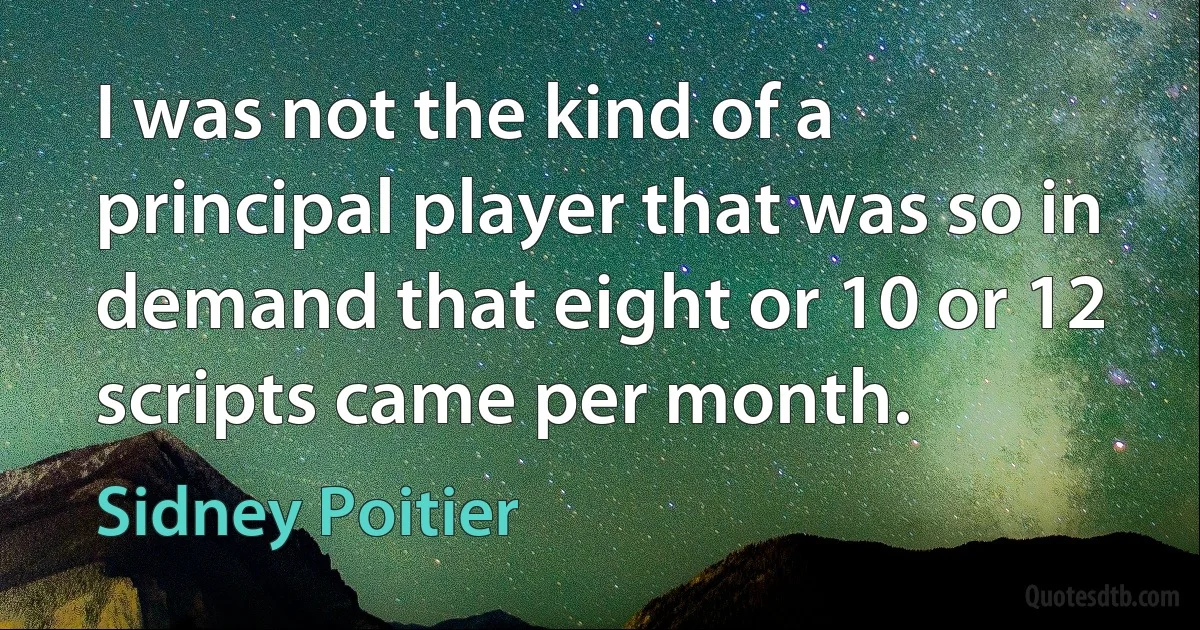 I was not the kind of a principal player that was so in demand that eight or 10 or 12 scripts came per month. (Sidney Poitier)