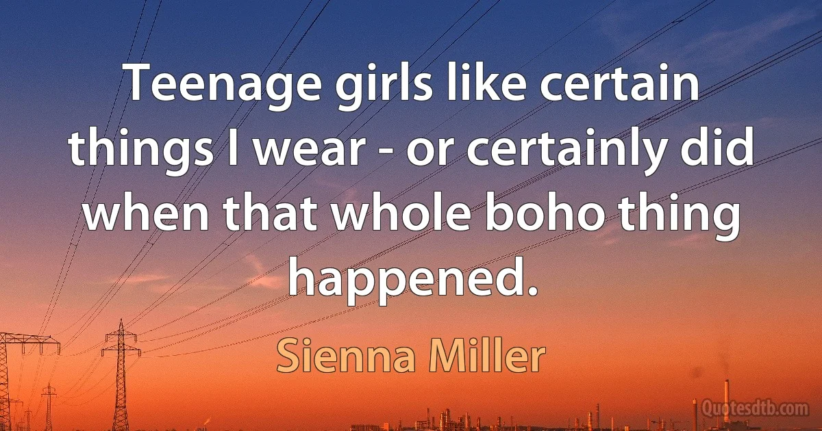 Teenage girls like certain things I wear - or certainly did when that whole boho thing happened. (Sienna Miller)