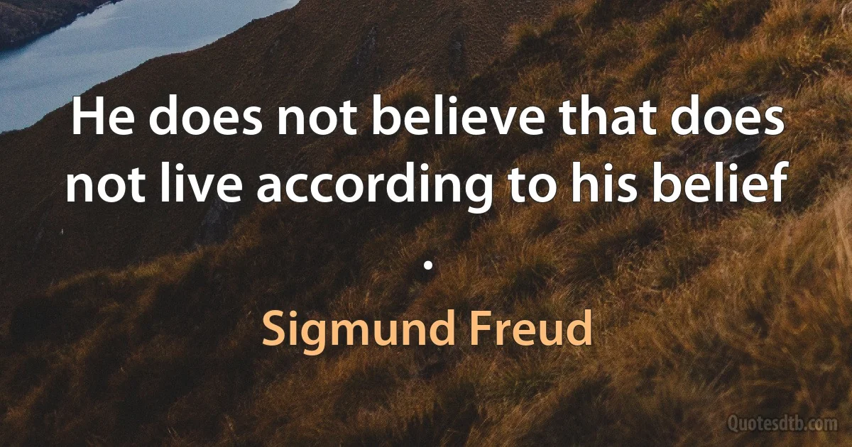 He does not believe that does not live according to his belief . (Sigmund Freud)